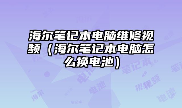 海爾筆記本電腦維修視頻（海爾筆記本電腦怎么換電池）