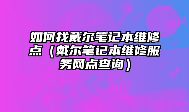 如何找戴爾筆記本維修點（戴爾筆記本維修服務網點查詢）