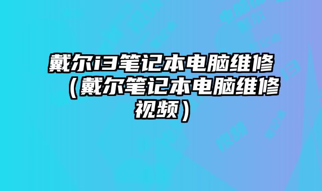 戴爾i3筆記本電腦維修（戴爾筆記本電腦維修視頻）