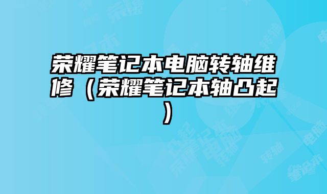 榮耀筆記本電腦轉軸維修（榮耀筆記本軸凸起）