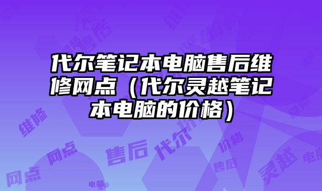 代爾筆記本電腦售后維修網(wǎng)點(diǎn)（代爾靈越筆記本電腦的價(jià)格）