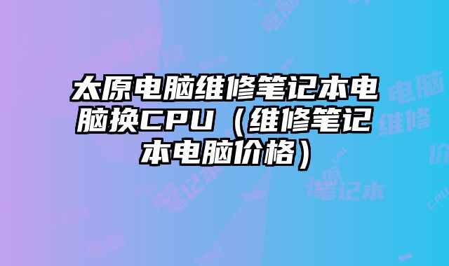 太原電腦維修筆記本電腦換CPU（維修筆記本電腦價格）