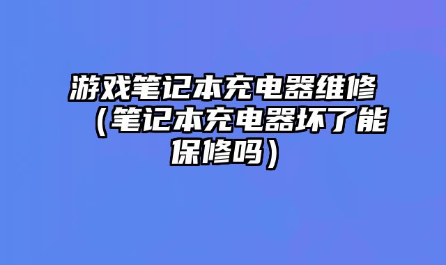 游戲筆記本充電器維修（筆記本充電器壞了能保修嗎）