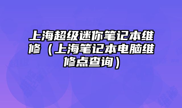 上海超級迷你筆記本維修（上海筆記本電腦維修點查詢）
