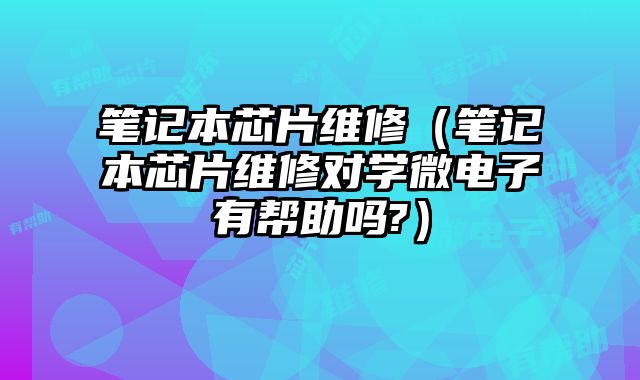 筆記本芯片維修（筆記本芯片維修對學微電子有幫助嗎?）
