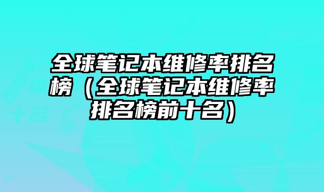 全球筆記本維修率排名榜（全球筆記本維修率排名榜前十名）