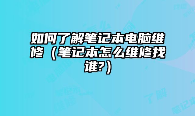 如何了解筆記本電腦維修（筆記本怎么維修找誰?）
