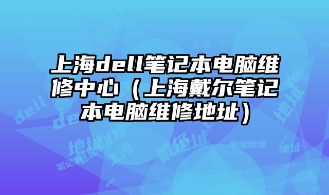 上海dell筆記本電腦維修中心（上海戴爾筆記本電腦維修地址）