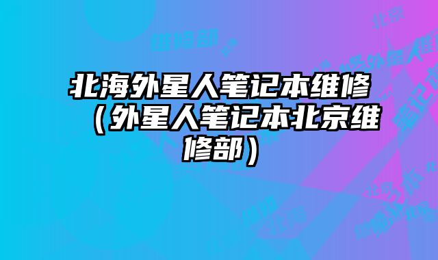 北海外星人筆記本維修（外星人筆記本北京維修部）