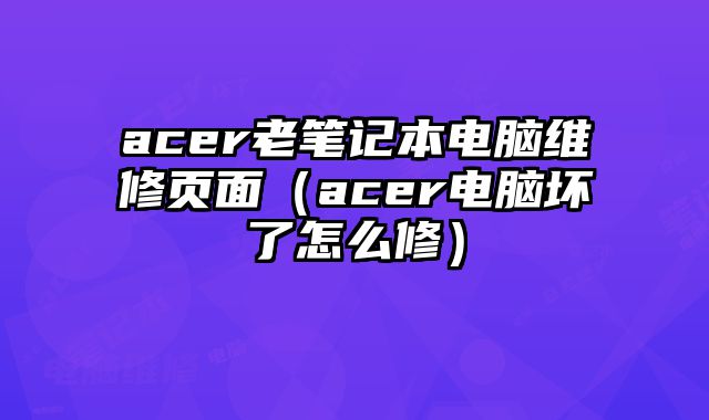 acer老筆記本電腦維修頁面（acer電腦壞了怎么修）