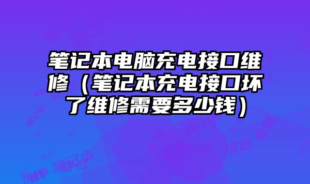 筆記本電腦充電接口維修（筆記本充電接口壞了維修需要多少錢）