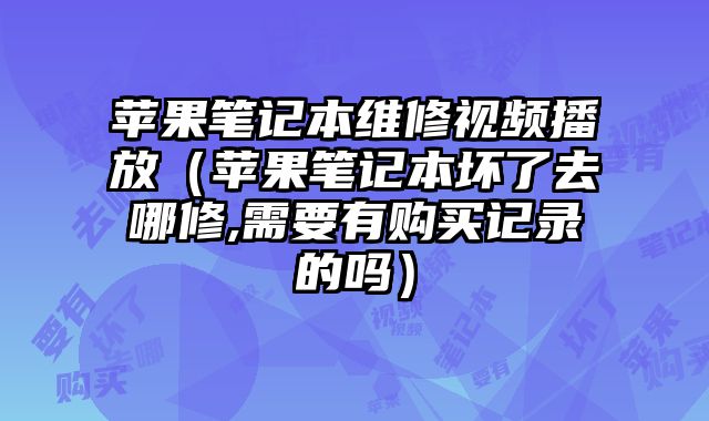 蘋果筆記本維修視頻播放（蘋果筆記本壞了去哪修,需要有購買記錄的嗎）