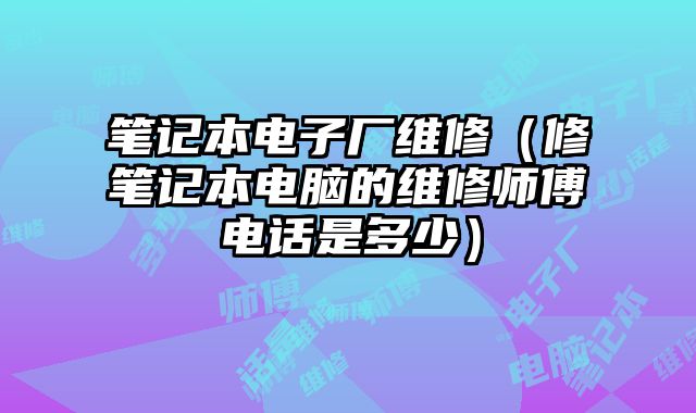 筆記本電子廠維修（修筆記本電腦的維修師傅電話是多少）