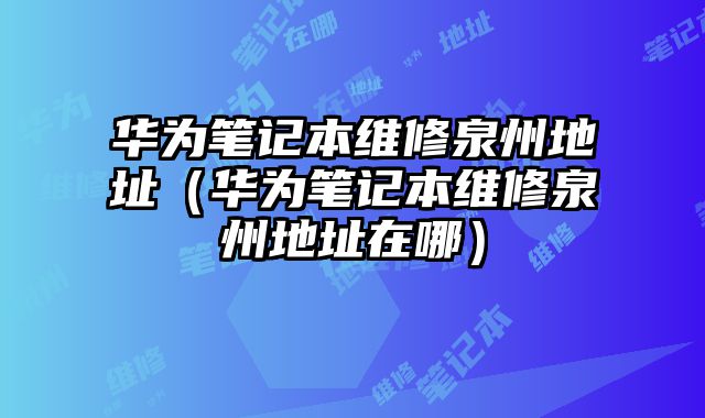 華為筆記本維修泉州地址（華為筆記本維修泉州地址在哪）