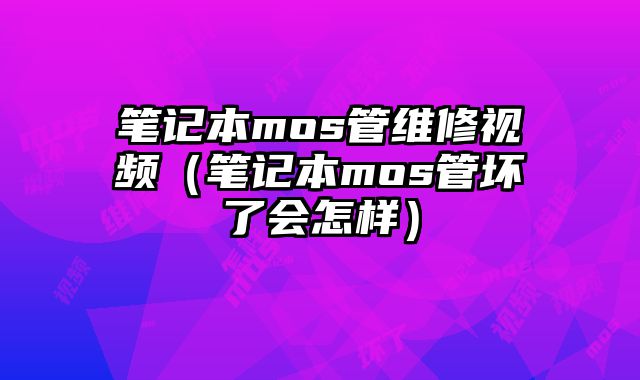 筆記本mos管維修視頻（筆記本mos管壞了會怎樣）
