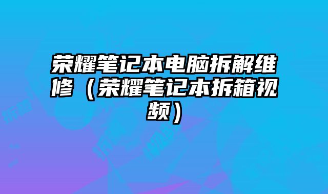 榮耀筆記本電腦拆解維修（榮耀筆記本拆箱視頻）
