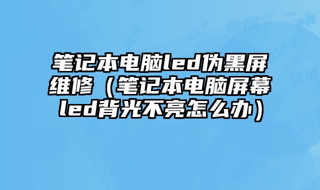 筆記本電腦led偽黑屏維修（筆記本電腦屏幕led背光不亮怎么辦）