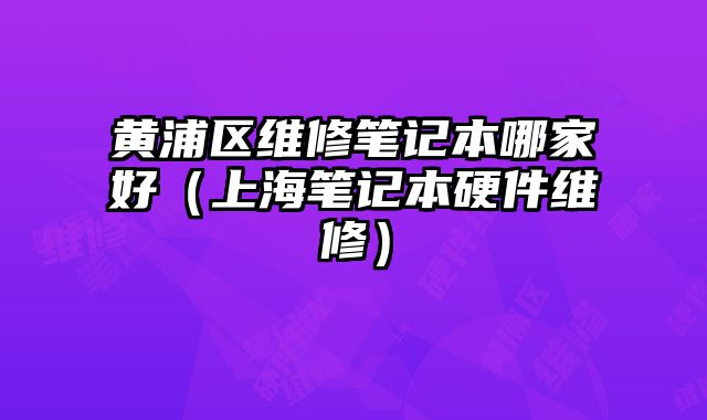 黃浦區維修筆記本哪家好（上海筆記本硬件維修）