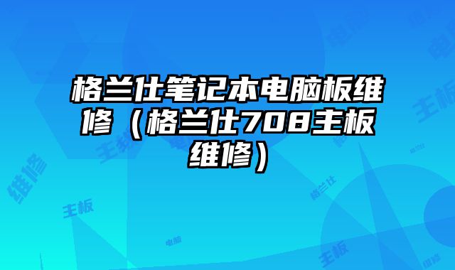 格蘭仕筆記本電腦板維修（格蘭仕708主板維修）