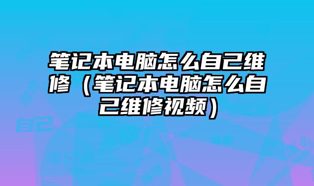筆記本電腦怎么自己維修（筆記本電腦怎么自己維修視頻）