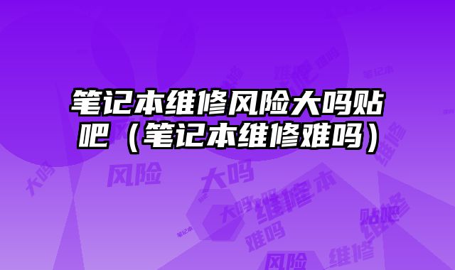 筆記本維修風(fēng)險大嗎貼吧（筆記本維修難嗎）