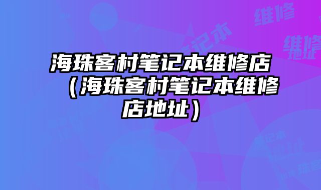 海珠客村筆記本維修店（海珠客村筆記本維修店地址）