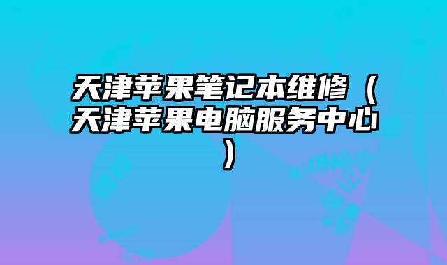 天津蘋果筆記本維修（天津蘋果電腦服務中心）