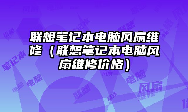 聯(lián)想筆記本電腦風(fēng)扇維修（聯(lián)想筆記本電腦風(fēng)扇維修價格）