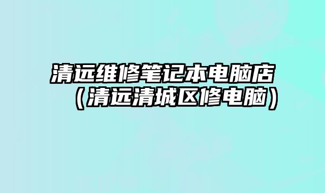 清遠維修筆記本電腦店（清遠清城區修電腦）