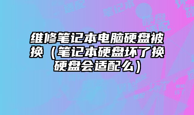維修筆記本電腦硬盤被換（筆記本硬盤壞了換硬盤會適配么）
