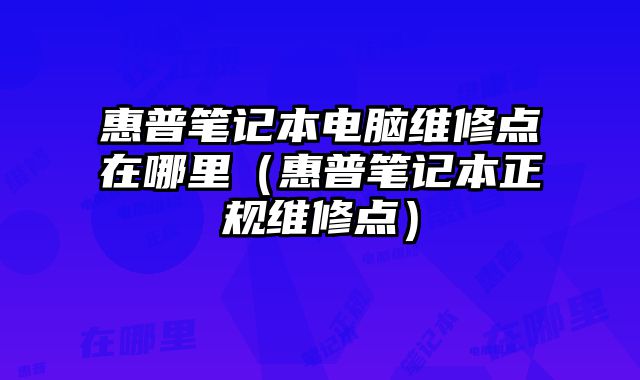 惠普筆記本電腦維修點在哪里（惠普筆記本正規維修點）