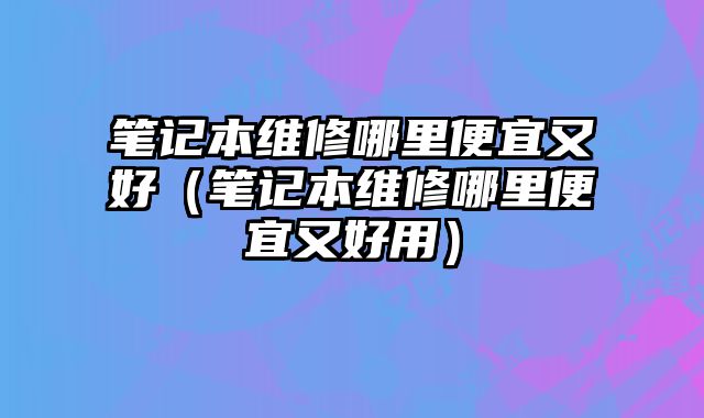 筆記本維修哪里便宜又好（筆記本維修哪里便宜又好用）