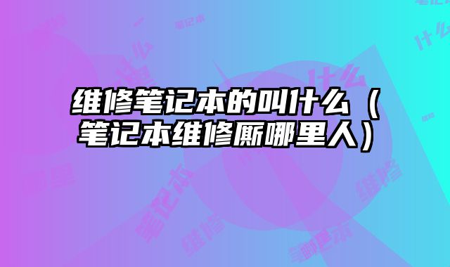 維修筆記本的叫什么（筆記本維修廝哪里人）