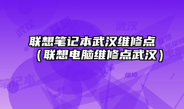 聯想筆記本武漢維修點（聯想電腦維修點武漢）
