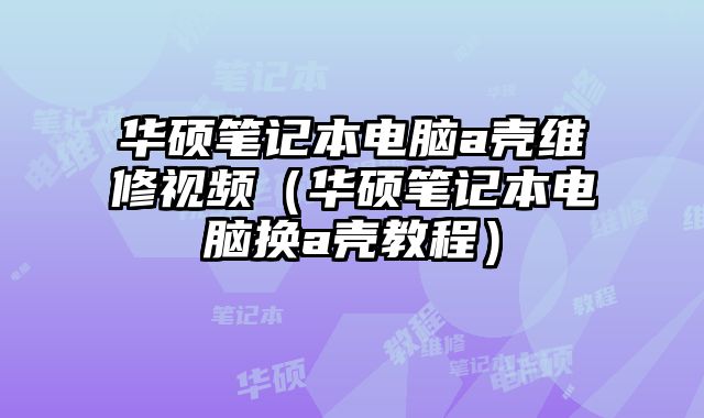 華碩筆記本電腦a殼維修視頻（華碩筆記本電腦換a殼教程）