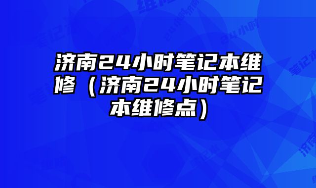 濟南24小時筆記本維修（濟南24小時筆記本維修點）