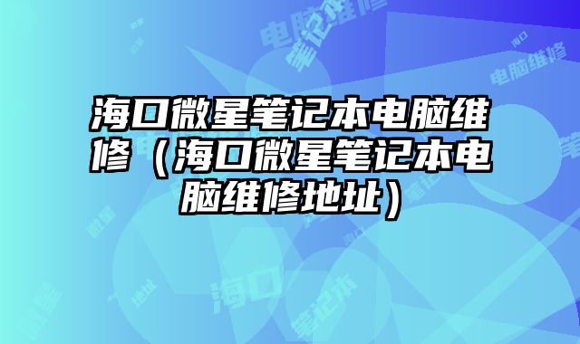 海口微星筆記本電腦維修（?？谖⑿枪P記本電腦維修地址）