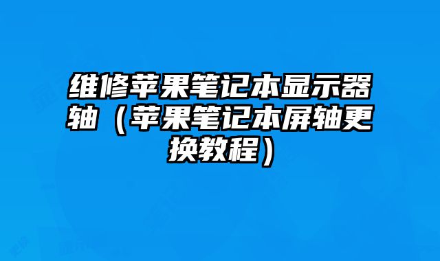 維修蘋果筆記本顯示器軸（蘋果筆記本屏軸更換教程）