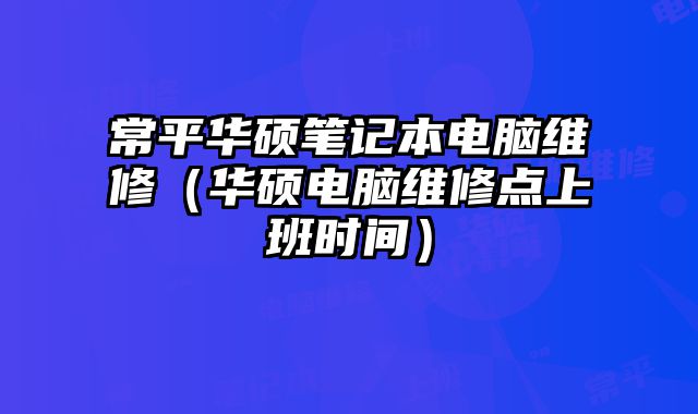 常平華碩筆記本電腦維修（華碩電腦維修點上班時間）