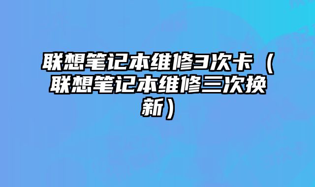 聯(lián)想筆記本維修3次卡（聯(lián)想筆記本維修三次換新）