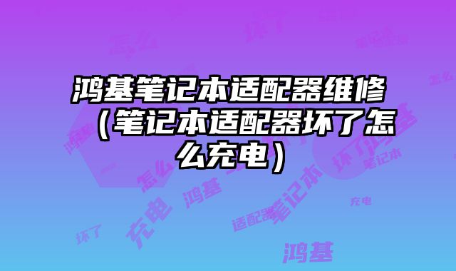 鴻基筆記本適配器維修（筆記本適配器壞了怎么充電）