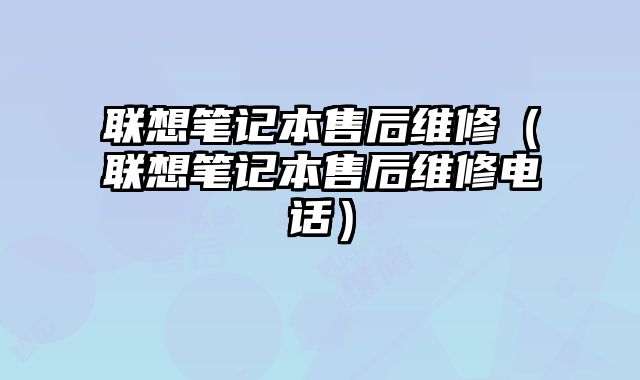 聯想筆記本售后維修（聯想筆記本售后維修電話）
