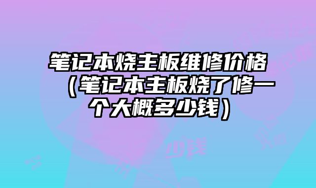 筆記本燒主板維修價格（筆記本主板燒了修一個大概多少錢）