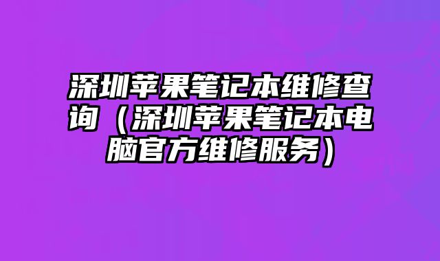 深圳蘋果筆記本維修查詢（深圳蘋果筆記本電腦官方維修服務）