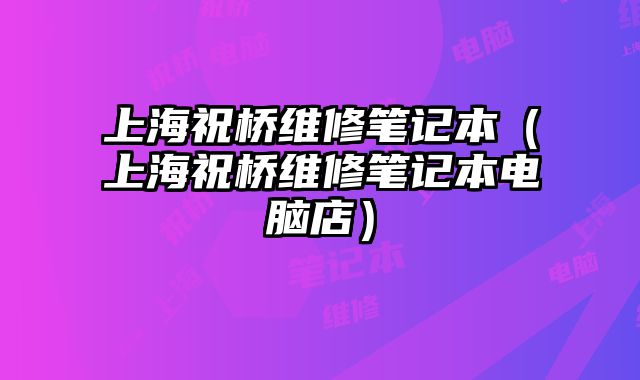 上海祝橋維修筆記本（上海祝橋維修筆記本電腦店）