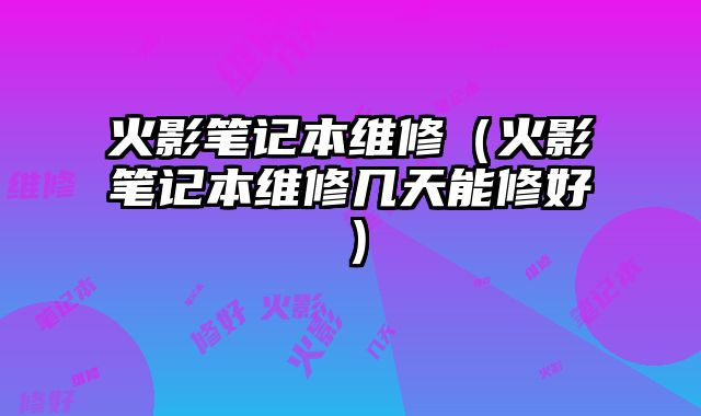火影筆記本維修（火影筆記本維修幾天能修好）