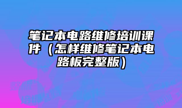 筆記本電路維修培訓課件（怎樣維修筆記本電路板完整版）