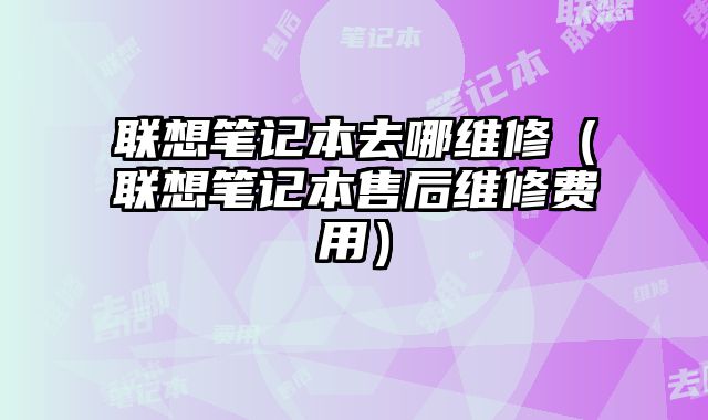 聯想筆記本去哪維修（聯想筆記本售后維修費用）