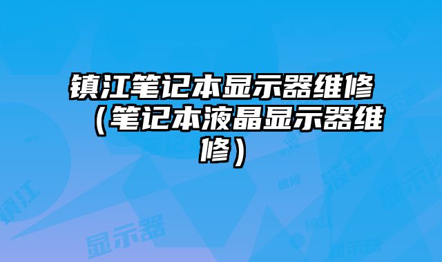 鎮(zhèn)江筆記本顯示器維修（筆記本液晶顯示器維修）