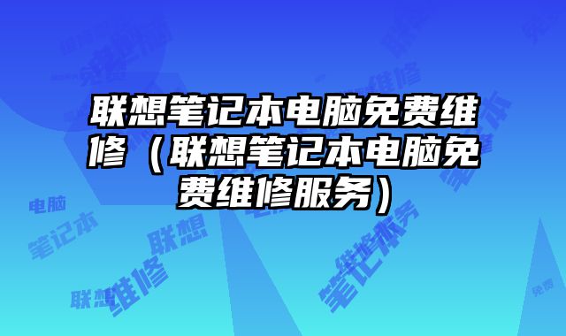 聯想筆記本電腦免費維修（聯想筆記本電腦免費維修服務）